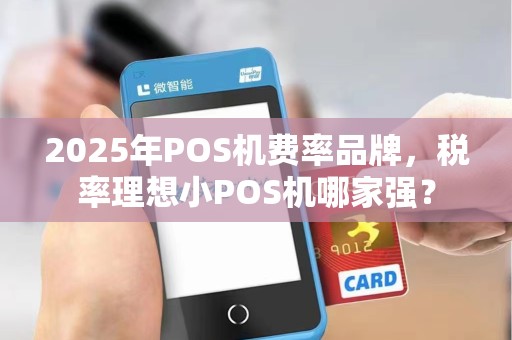 2025年POS机费率品牌,税率理想小POS机哪家强?