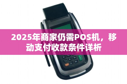 2025年商家仍需POS机,移动支付收款条件详析