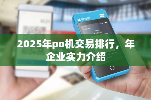 2025年po机交易排行,年企业实力介绍