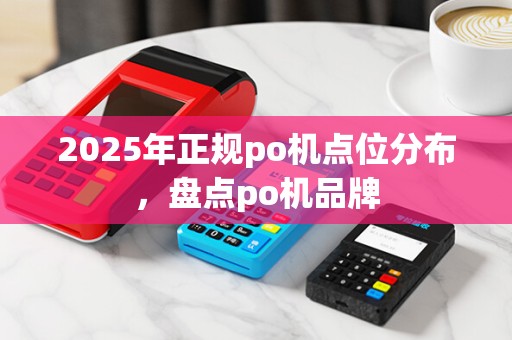 2025年正规po机点位分布,盘点po机品牌