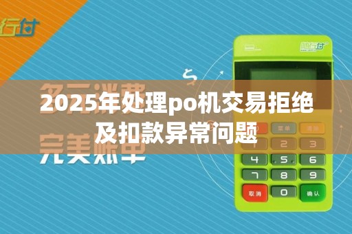 2025年处理po机交易拒绝及扣款异常问题