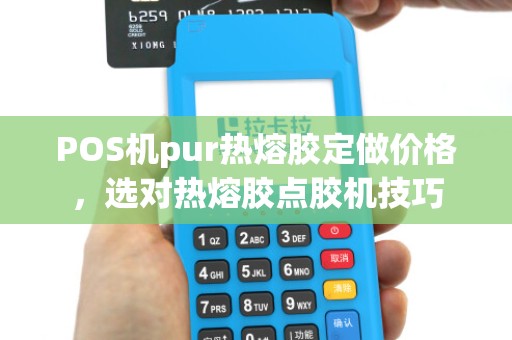 POS机pur热熔胶定做价格,选对热熔胶点胶机技巧