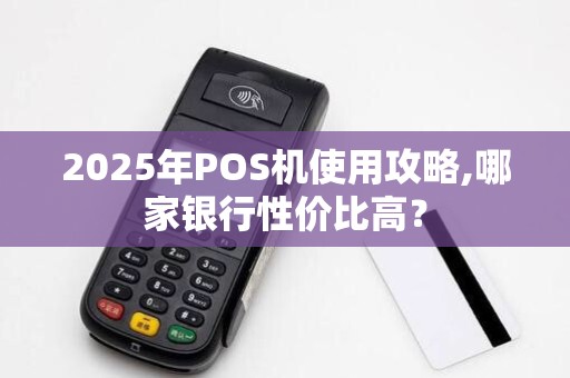 2025年POS机使用攻略,哪家银行性价比高?