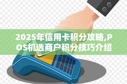 2025年信用卡积分攻略,POS机选商户积分技巧介绍