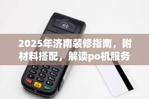 2025年济南装修指南,附材料搭配,解读po机服务优劣(po机服务费是什么)