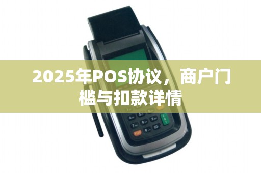 2025年POS协议,商户门槛与扣款详情