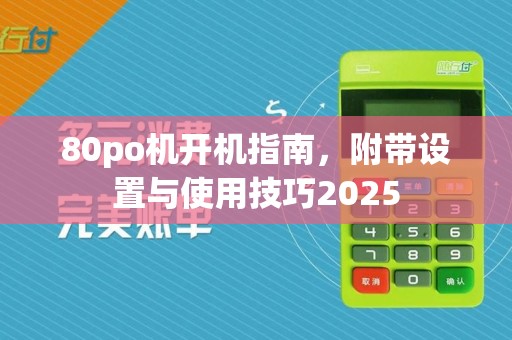 80po机开机指南,附带设置与使用技巧2025