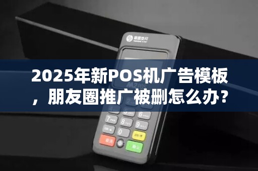 2025年新POS机广告模板,朋友圈推广被删怎么办?