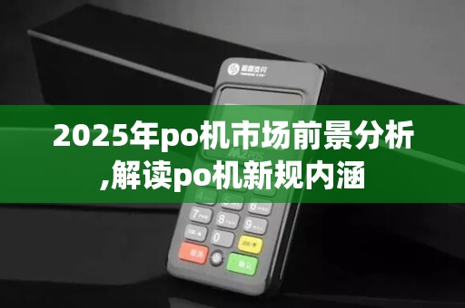 2025年po机市场前景分析,解读po机新规内涵