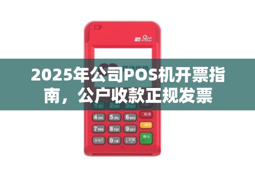 2025年公司POS机开票指南，公户收款正规发票