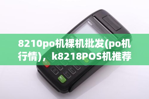 8210po机裸机批发(po机行情),k8218POS机推荐指南