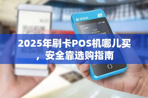 2025年刷卡POS机哪儿买,安全靠选购指南