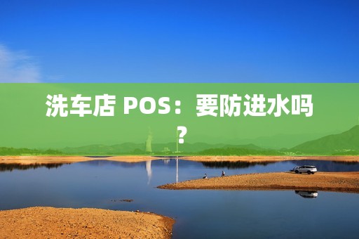 洗车店 POS：要防进水吗？