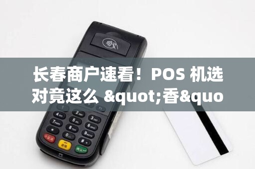 长春商户速看！POS 机选对竟这么 "香"