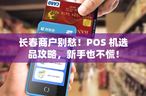 长春商户别愁！POS 机选品攻略，新手也不慌！