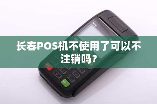 长春POS机不使用了可以不注销吗?