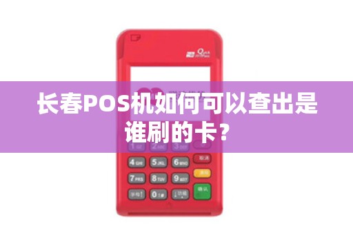 长春POS机如何可以查出是谁刷的卡?