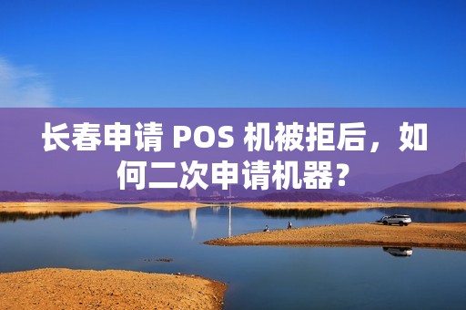 长春申请 POS 机被拒后，如何二次申请机器？