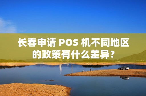 长春申请 POS 机不同地区的政策有什么差异？