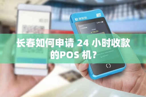 长春如何申请 24 小时收款的POS 机?