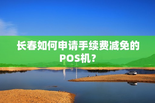 长春如何申请手续费减免的POS机?