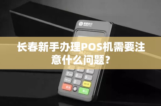 长春新手办理POS机需要注意什么问题?