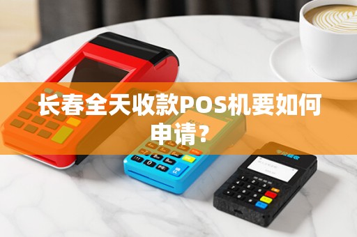 长春全天收款POS机要如何申请？