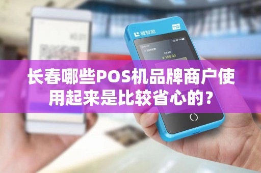 长春哪些POS机品牌商户使用起来是比较省心的？