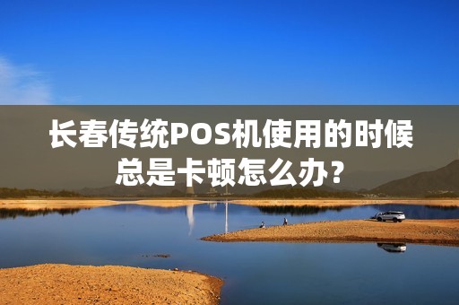 长春传统POS机使用的时候总是卡顿怎么办？
