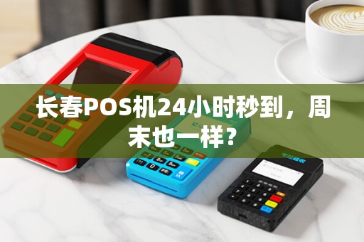 长春POS机24小时秒到，周末也一样？
