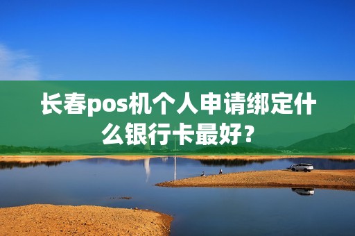 长春pos机个人申请绑定什么银行卡最好？