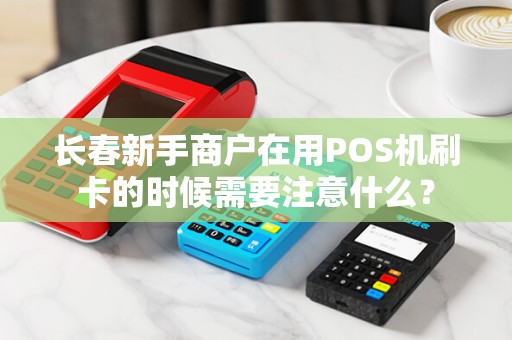长春新手商户在用POS机刷卡的时候需要注意什么?