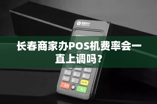 长春商家办POS机费率会一直上调吗？
