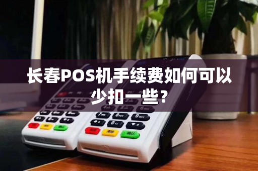 长春POS机手续费如何可以少扣一些?