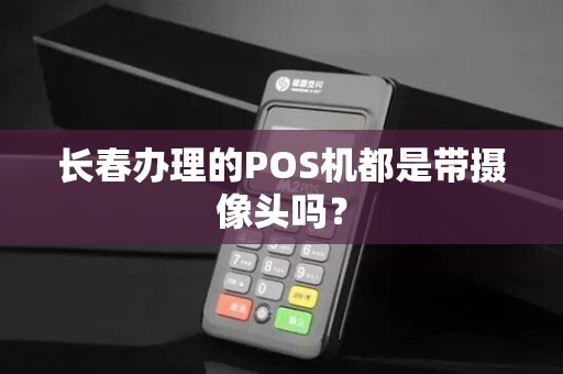 长春办理的POS机都是带摄像头吗?