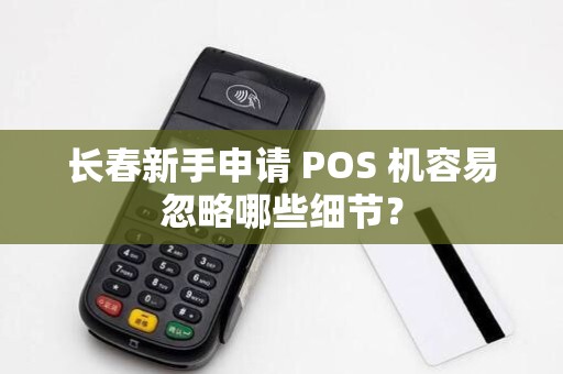 长春新手申请 POS 机容易忽略哪些细节？