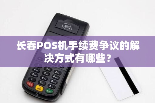 长春POS机手续费争议的解决方式有哪些？