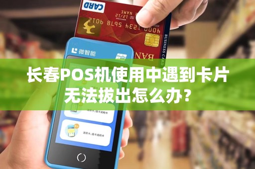 长春POS机使用中遇到卡片无法拔出怎么办？