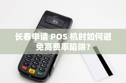 长春申请 POS 机时如何避免高费率陷阱？
