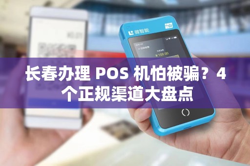 长春办理 POS 机怕被骗？4 个正规渠道大盘点