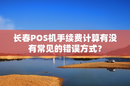 长春POS机手续费计算有没有常见的错误方式？