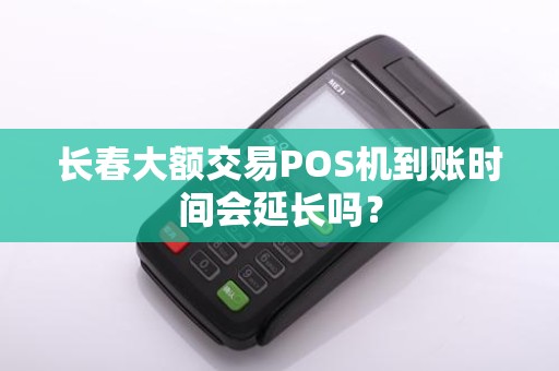 长春大额交易POS机到账时间会延长吗？