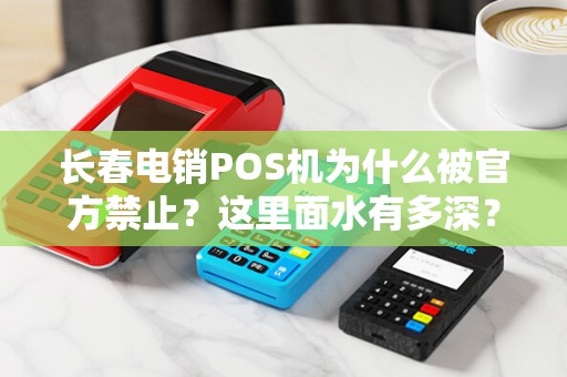 长春电销POS机为什么被官方禁止?这里面水有多深?