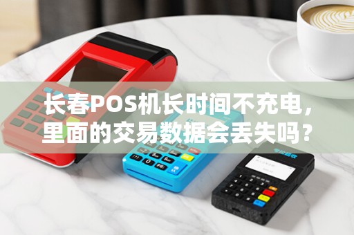 长春POS机长时间不充电,里面的交易数据会丢失吗?