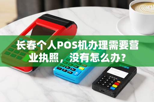 长春个人POS机办理需要营业执照，没有怎么办？