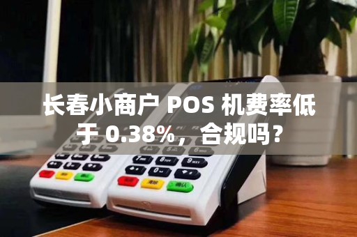 长春小商户 POS 机费率低于 0.38%,合规吗?