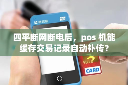 四平断网断电后，pos 机能缓存交易记录自动补传？