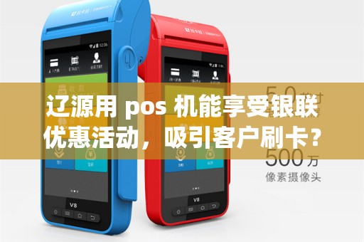 辽源用 pos 机能享受银联优惠活动,吸引客户刷卡?