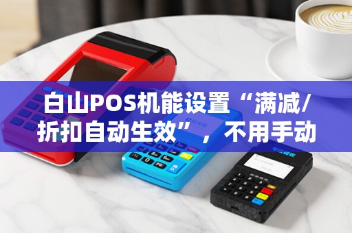 白山POS机能设置“满减/折扣自动生效”,不用手动操作?