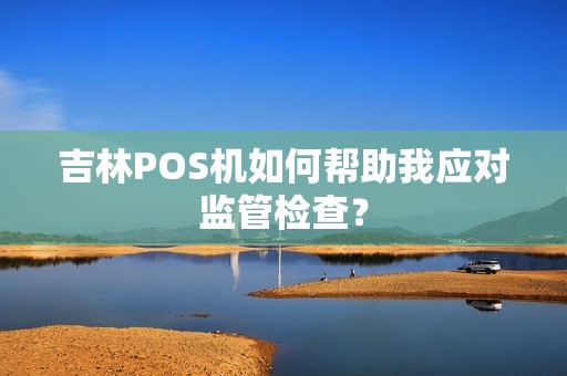 吉林POS机如何帮助我应对监管检查？